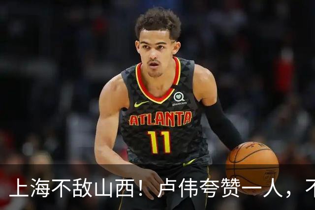 上海不敌山西！卢伟夸赞一人，不是古德温，也不是王哲林和拉塞尔