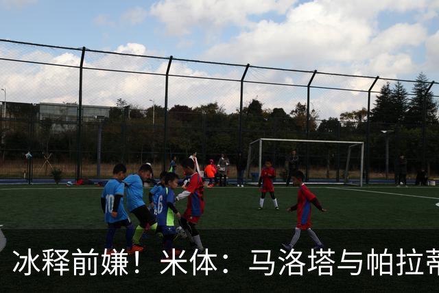 冰释前嫌！米体：马洛塔与帕拉蒂奇赛前拥抱，二十年恩怨迎来和解