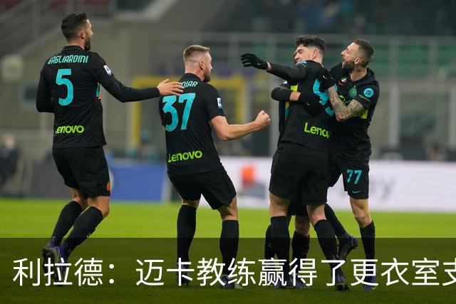 利拉德：迈卡教练赢得了更衣室支持 首胜后全队为他庆祝是应该的