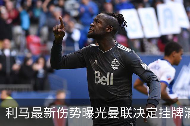 利马最新伤势曝光曼联决定挂牌清洗，恐只能卖2000万！拉爵不同意免费放人