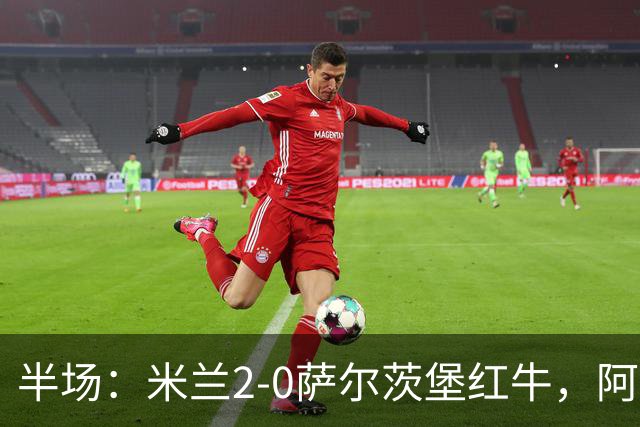 半场：米兰2-0萨尔茨堡红牛，阿尔法乔-西塞梅开二度