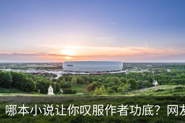 哪本小说让你叹服作者功底？网友：看完直呼作者真有东西