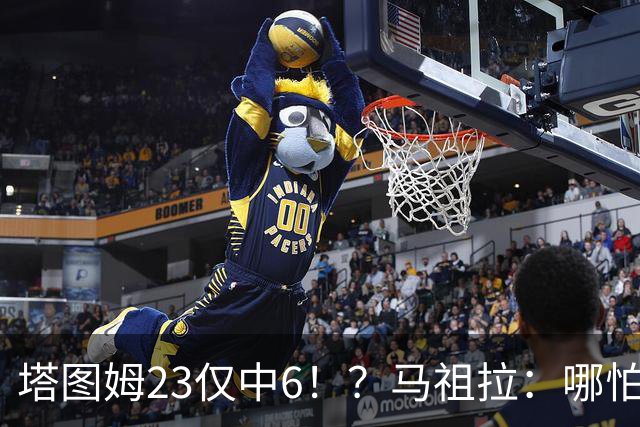 塔图姆23仅中6！？马祖拉：哪怕他10中0我也不在乎 有空位果断投