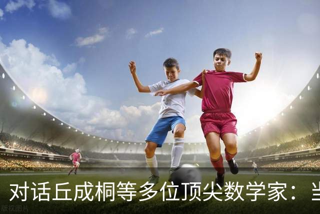 对话丘成桐等多位顶尖数学家：当答案不再稀缺，数学的未来在哪里？