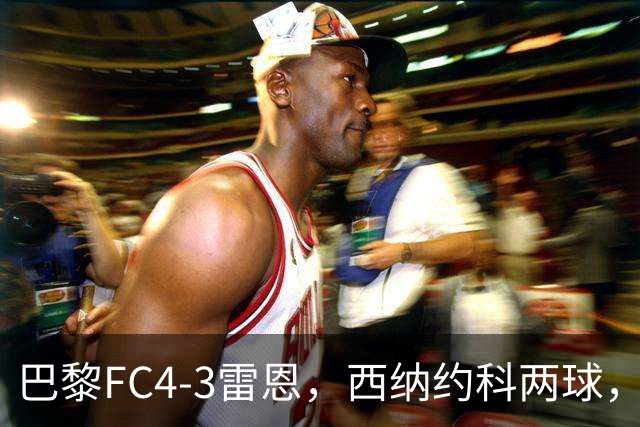 巴黎FC4-3雷恩，西纳约科两球，马克西姆-洛佩斯两球