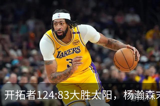 开拓者124:83大胜太阳，杨瀚森末节5分2板，奇葩一幕出现