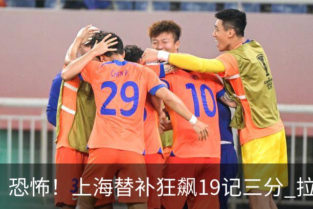 恐怖！上海替补狂飙19记三分 拉塞尔引领三人20+