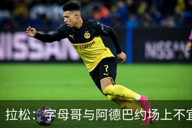 拉松：字母哥与阿德巴约场上不宜过近 需保持弹性距离