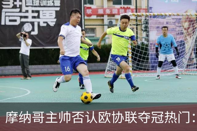 摩纳哥主帅否认欧协联夺冠热门：冠军只会在五六月产生