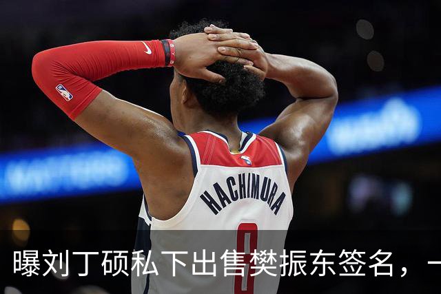 曝刘丁硕私下出售樊振东签名，一个5000元，回应两人决裂传闻：他都不会正眼看我