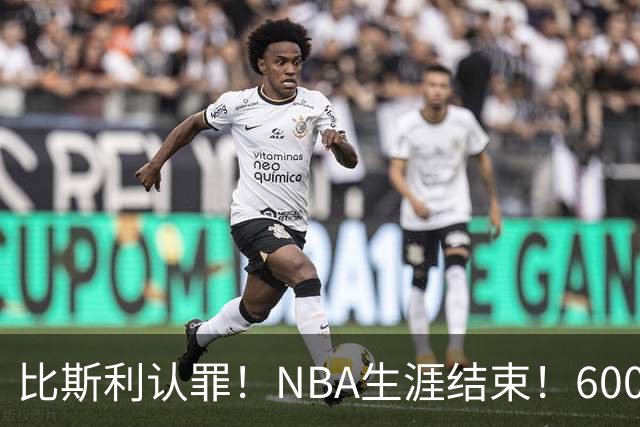 比斯利认罪！NBA生涯结束！6000万美元挥霍一空