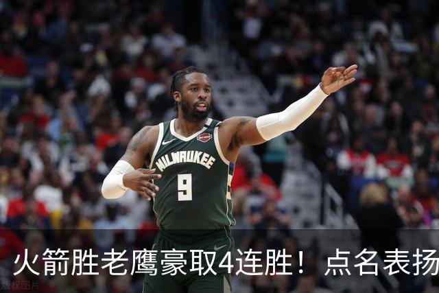 火箭胜老鹰豪取4连胜！点名表扬2人：双核51分+1人奇兵，乌帅开窍