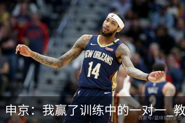 申京：我赢了训练中的一对一 教练就说以后会多给我安排低位单打