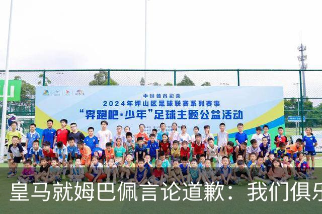 皇马就姆巴佩言论道歉：我们俱乐部对中国、中国的历史、文化和人民，以及数百万中国球迷，都怀有深深的敬意