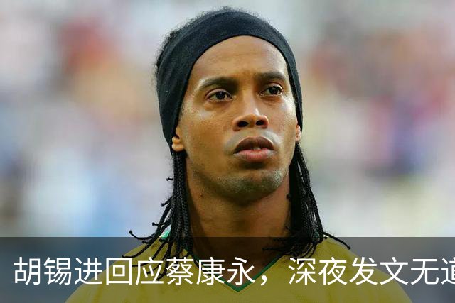 胡锡进回应蔡康永，深夜发文无道歉态度不软，依旧不说我是中国人