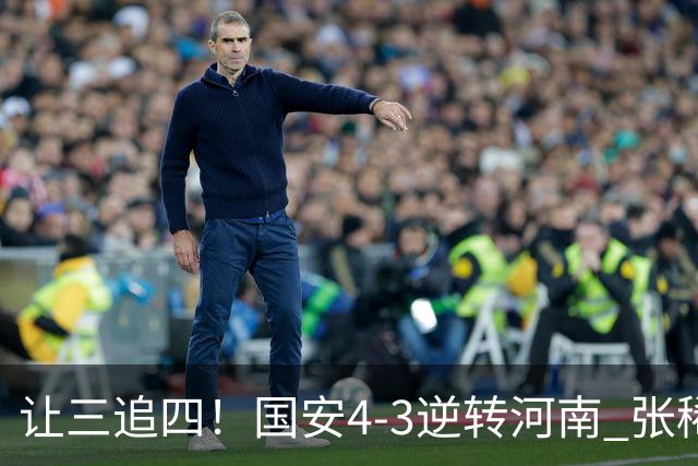 让三追四！国安4-3逆转河南 张稀哲林良铭互相传射张玉宁绝杀