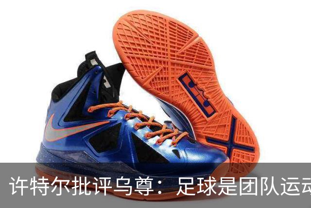 许特尔批评乌尊：足球是团队运动，越早明白对他生涯越有利