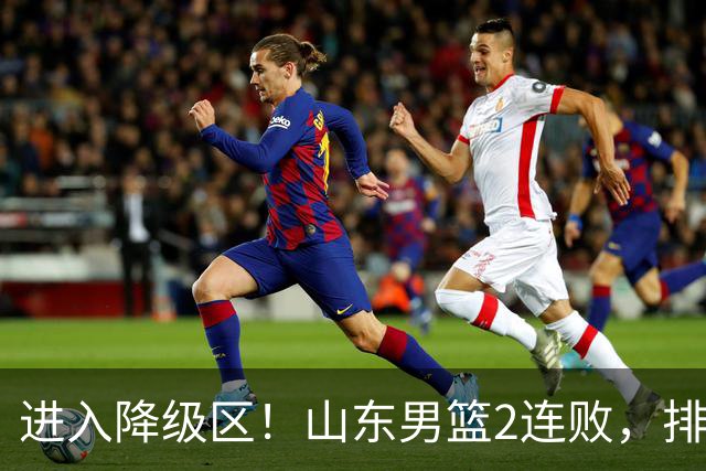 进入降级区！山东男篮2连败，排名倒数第2，邱彪难逃责任，纪民尚引不满！