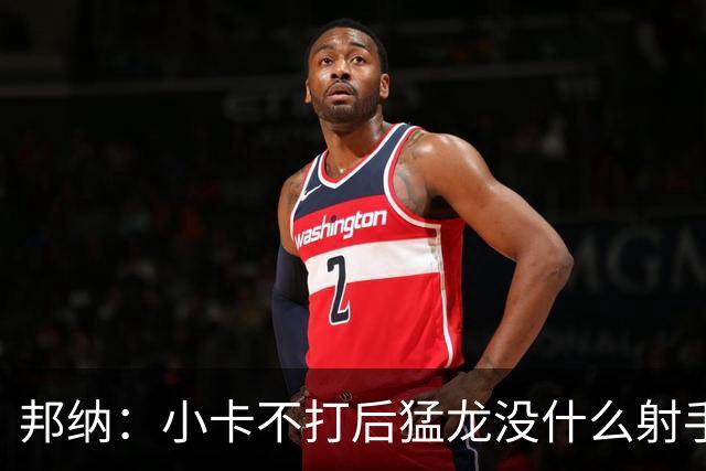 邦纳：小卡不打后猛龙没什么射手了，三分命中率仅30.4%