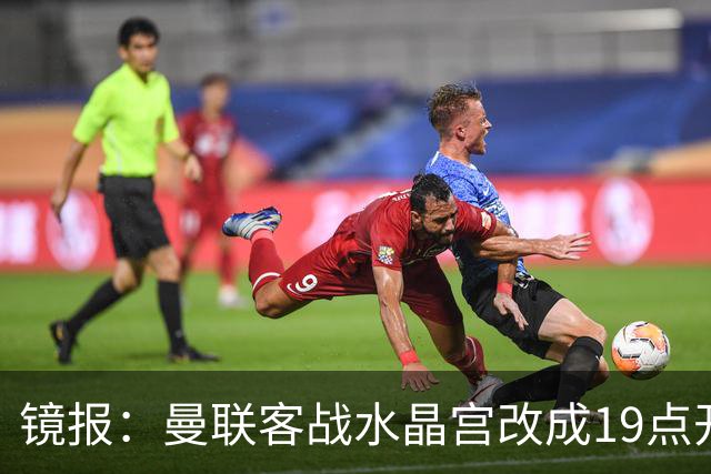 镜报：曼联客战水晶宫改成19点开球，球迷返程遇难题