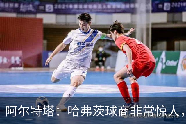 阿尔特塔：哈弗茨球商非常惊人，比赛处理信息能力队内无人能及