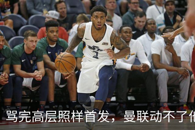 骂完高层照样首发，曼联动不了他恰恰说明他说对了