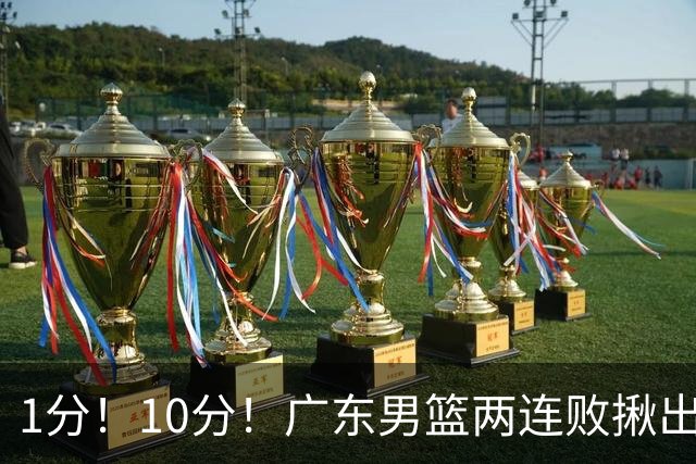 1分！10分！广东男篮两连败揪出3大“水货”，国产伦纳德恐难回巅峰