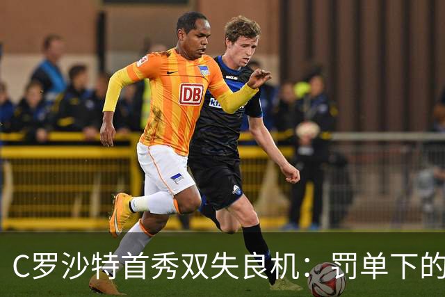 C罗沙特首秀双失良机：罚单下的41岁英雄与泪光