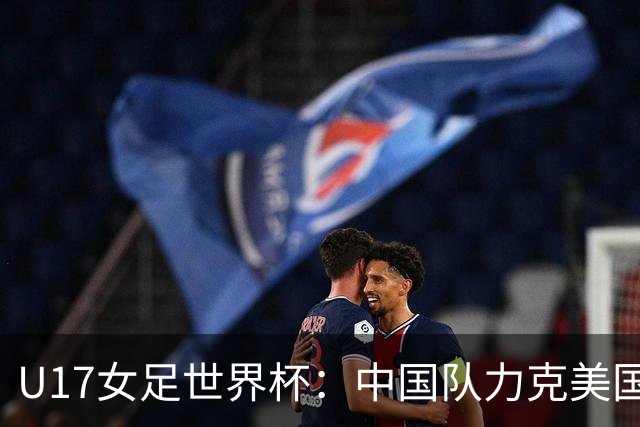 U17女足世界杯：中国队力克美国队 三战全胜小组头名出线